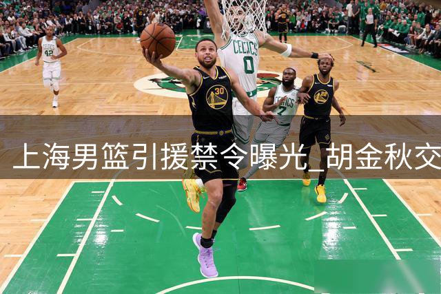 上海男篮引援禁令曝光 胡金秋交易搁浅 2米11前NBA中锋成引援目标