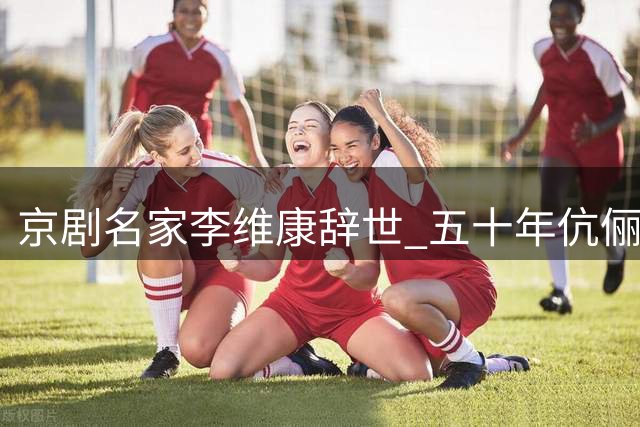 京剧名家李维康辞世 五十年伉俪情深感动世人