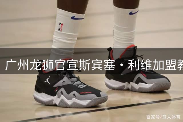 广州龙狮官宣斯宾塞·利维加盟教练团队