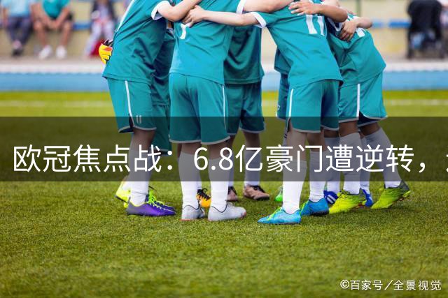 欧冠焦点战：6.8亿豪门遭逆转，连续五次负于西甲劲旅