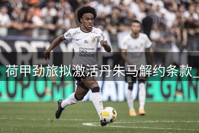 荷甲劲旅拟激活丹朱马解约条款 黄潜将获半数分成