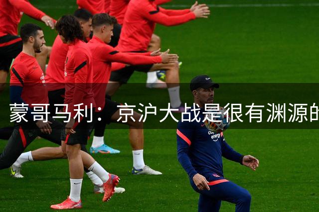 蒙哥马利：京沪大战是很有渊源的交锋，希望明天打出最佳表现