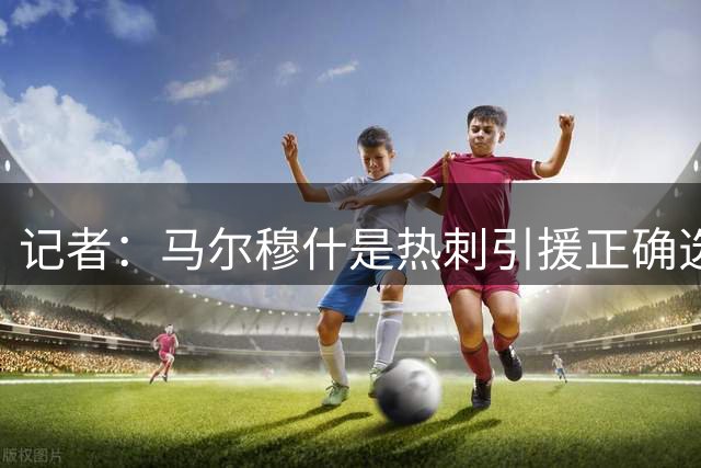 记者：马尔穆什是热刺引援正确选择，董事会投入3亿值得称赞