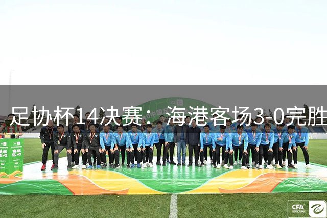 足协杯1/4决赛：海港客场3-0完胜泰山挺进四强
